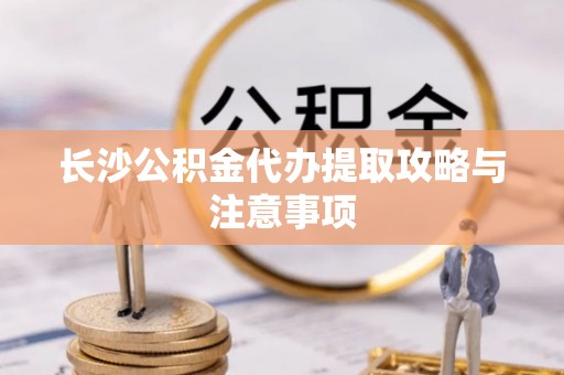 潞城长沙公积金代办提取攻略与注意事项