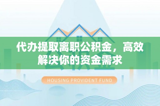 潞城代办提取离职公积金，高效解决你的资金需求