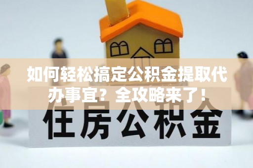 潞城如何轻松搞定公积金提取代办事宜？全攻略来了！