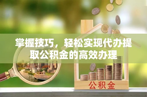 潞城掌握技巧，轻松实现代办提取公积金的高效办理