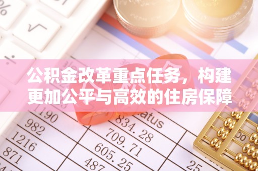 潞城公积金改革重点任务，构建更加公平与高效的住房保障体系