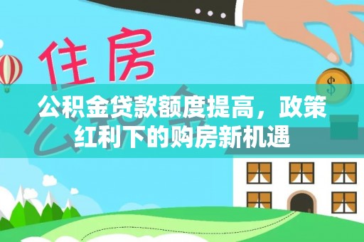 潞城公积金贷款额度提高，政策红利下的购房新机遇