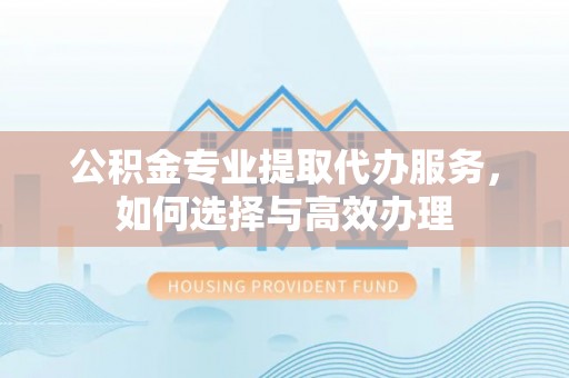 潞城公积金专业提取代办服务，如何选择与高效办理