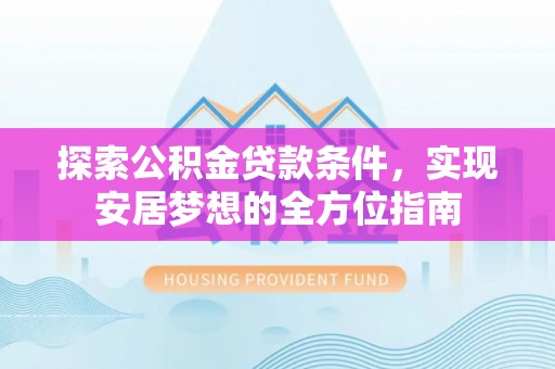 潞城探索公积金贷款条件，实现安居梦想的全方位指南