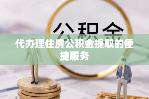 潞城代办理住房公积金提取的便捷服务