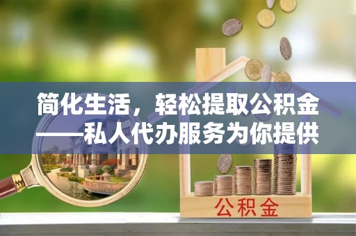 潞城简化生活，轻松提取公积金——私人代办服务为你提供便利
