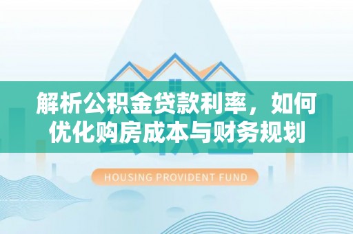 潞城解析公积金贷款利率，如何优化购房成本与财务规划