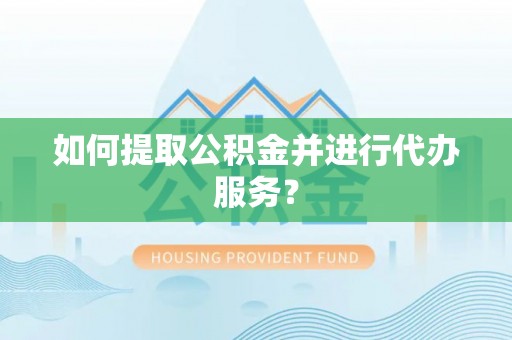 潞城如何提取公积金并进行代办服务？