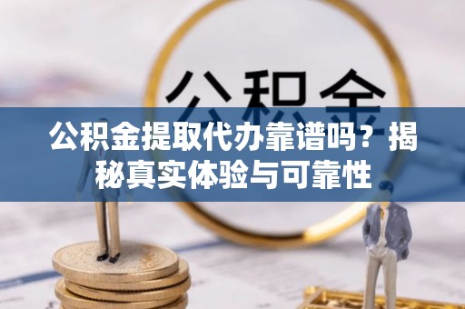 潞城公积金提取代办靠谱吗？揭秘真实体验与可靠性