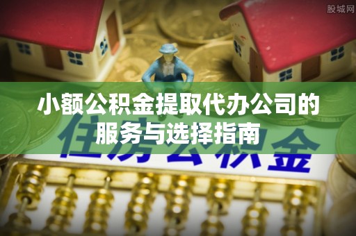 潞城小额公积金提取代办公司的服务与选择指南