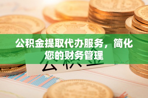 潞城公积金提取代办服务，简化您的财务管理