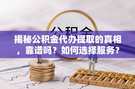 潞城揭秘公积金代办提取的真相，靠谱吗？如何选择服务？