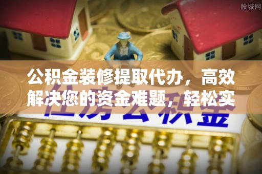 潞城公积金装修提取代办，高效解决您的资金难题，轻松实现家居梦想