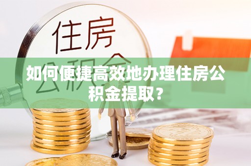 潞城如何便捷高效地办理住房公积金提取？