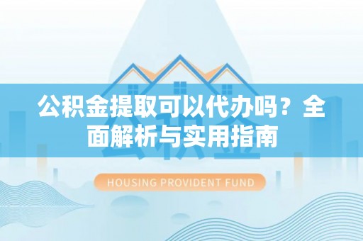 潞城公积金提取可以代办吗？全面解析与实用指南