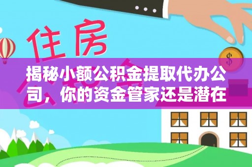 潞城揭秘小额公积金提取代办公司，你的资金管家还是潜在陷阱？