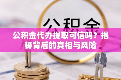 潞城公积金代办提取可信吗？揭秘背后的真相与风险