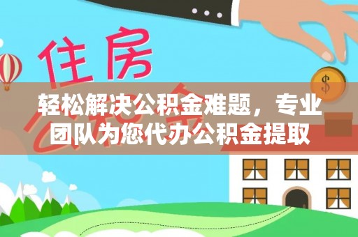 潞城轻松解决公积金难题，专业团队为您代办公积金提取