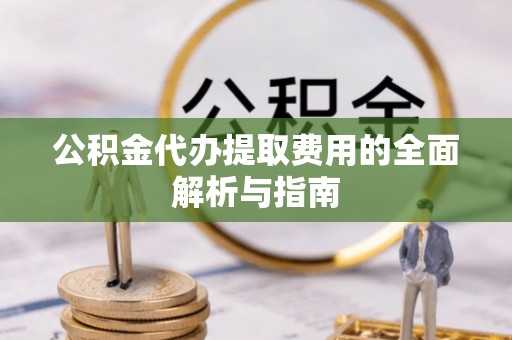 潞城公积金代办提取费用的全面解析与指南