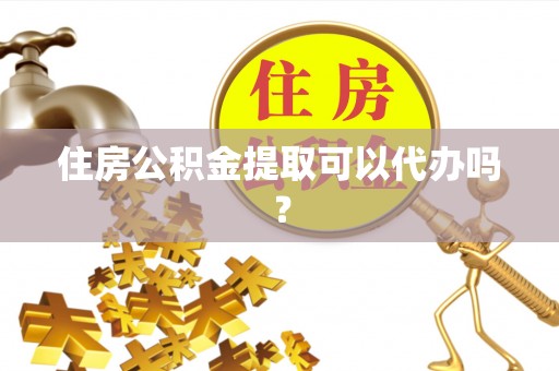 潞城住房公积金提取可以代办吗？