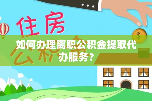 潞城如何办理离职公积金提取代办服务？