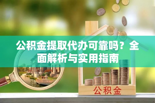 潞城公积金提取代办可靠吗？全面解析与实用指南
