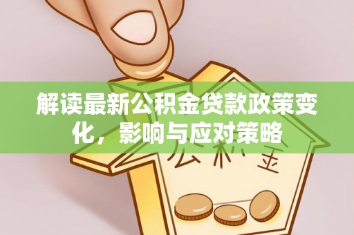 潞城解读最新公积金贷款政策变化，影响与应对策略