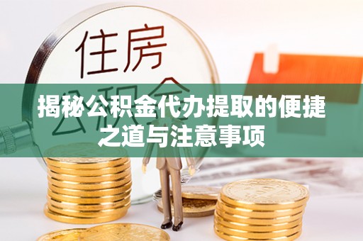 潞城揭秘公积金代办提取的便捷之道与注意事项