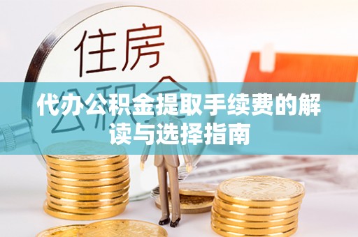 潞城代办公积金提取手续费的解读与选择指南