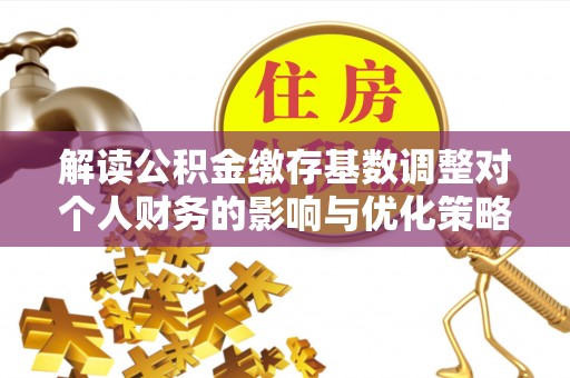 潞城解读公积金缴存基数调整对个人财务的影响与优化策略