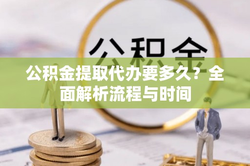 潞城公积金提取代办要多久？全面解析流程与时间
