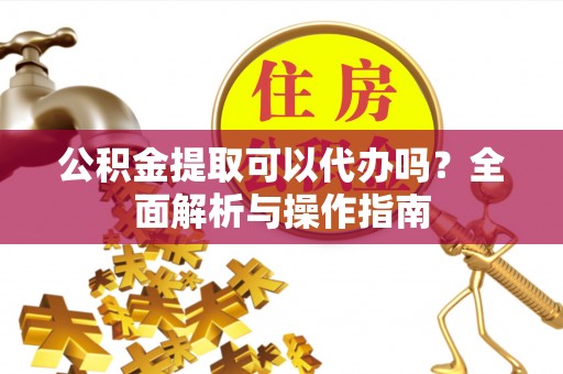 潞城公积金提取可以代办吗？全面解析与操作指南