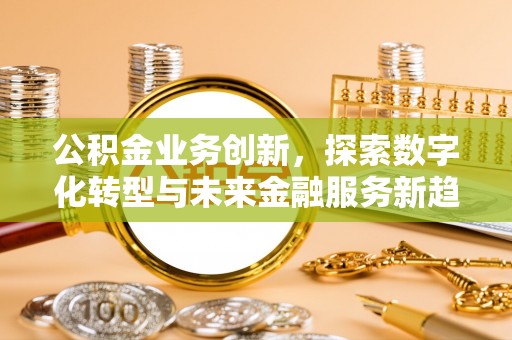 潞城公积金业务创新，探索数字化转型与未来金融服务新趋势
