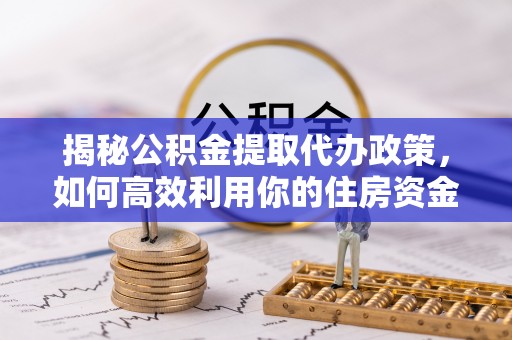 潞城揭秘公积金提取代办政策，如何高效利用你的住房资金