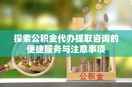 潞城探索公积金代办提取咨询的便捷服务与注意事项