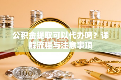 潞城公积金提取可以代办吗？详解流程与注意事项