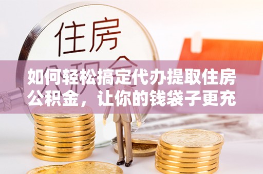 潞城如何轻松搞定代办提取住房公积金，让你的钱袋子更充实