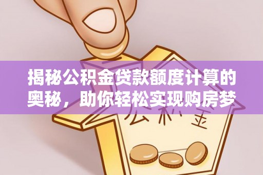 潞城揭秘公积金贷款额度计算的奥秘，助你轻松实现购房梦