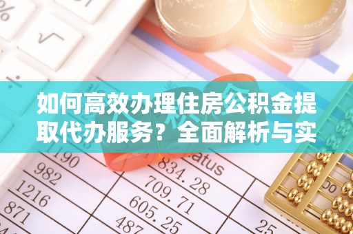 潞城如何高效办理住房公积金提取代办服务？全面解析与实用指南