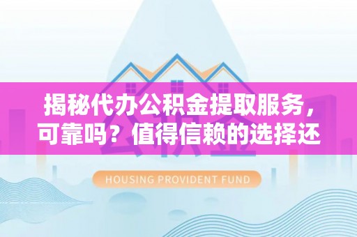 潞城揭秘代办公积金提取服务，可靠吗？值得信赖的选择还是潜在风险？