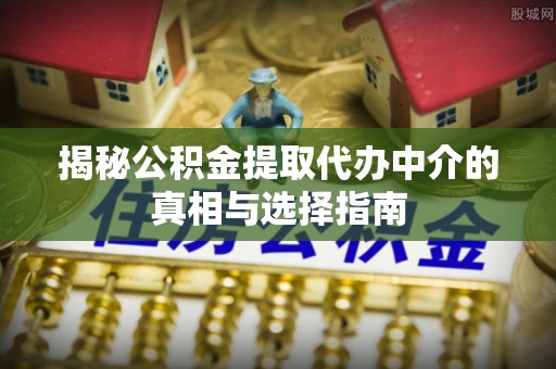 潞城揭秘公积金提取代办中介的真相与选择指南