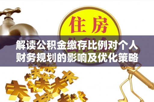 潞城解读公积金缴存比例对个人财务规划的影响及优化策略