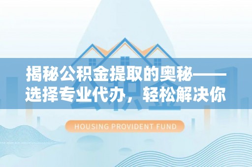 潞城揭秘公积金提取的奥秘——选择专业代办，轻松解决你的难题