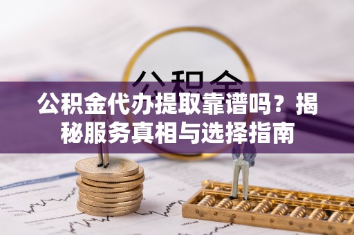 潞城公积金代办提取靠谱吗？揭秘服务真相与选择指南