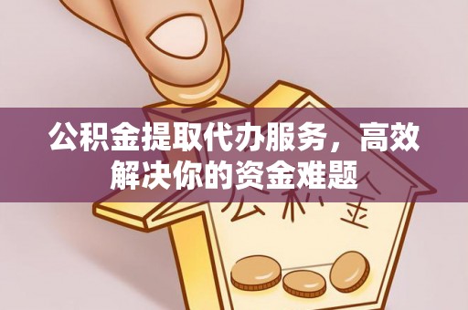潞城公积金提取代办服务，高效解决你的资金难题