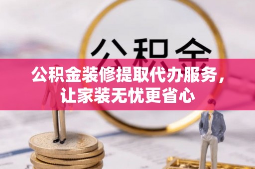 潞城公积金装修提取代办服务，让家装无忧更省心