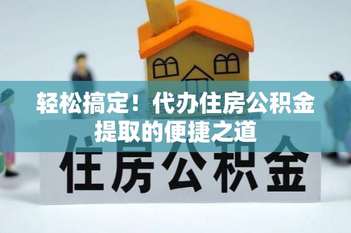 潞城轻松搞定！代办住房公积金提取的便捷之道