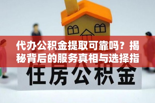 潞城代办公积金提取可靠吗？揭秘背后的服务真相与选择指南
