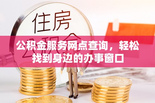 潞城公积金服务网点查询，轻松找到身边的办事窗口